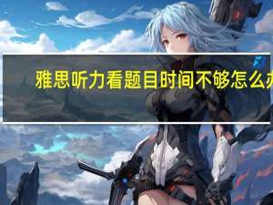 雅思听力看题目时间不够怎么办