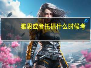 雅思或者托福什么时候考