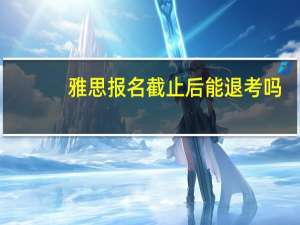 雅思报名截止后能退考吗