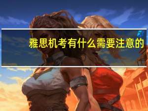 雅思机考有什么需要注意的