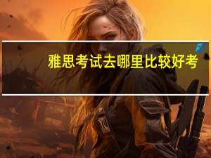雅思考试去哪里比较好考