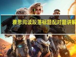 雅思阅读段落标题配对题讲解