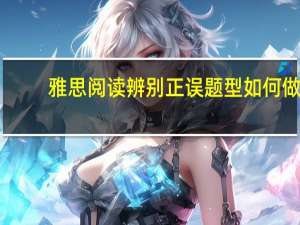 雅思阅读辨别正误题型如何做