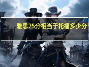 雅思75分相当于托福多少分