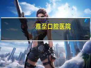 雅至口腔医院(西安雅至口腔医院怎样)