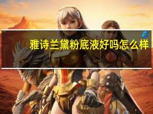 雅诗兰黛粉底液好吗怎么样（雅诗兰黛粉底液好吗）