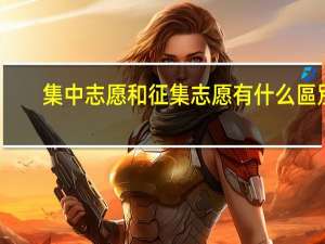 集中志愿和征集志愿有什么區別