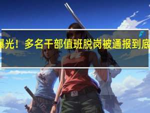集中曝光！多名干部值班脱岗被通报 到底什么情况嘞