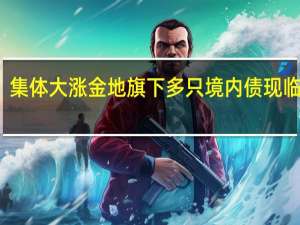 集体大涨 金地旗下多只境内债现临停潮