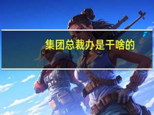 集团总裁办是干啥的