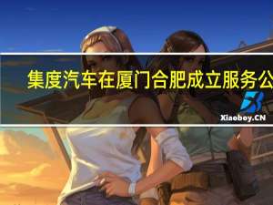 集度汽车在厦门合肥成立服务公司