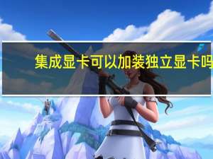 集成显卡可以加装独立显卡吗（集成显卡和独立显卡区别）