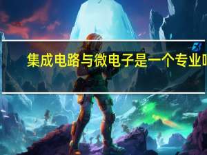 集成电路与微电子是一个专业吗