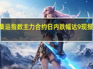 集运指数（欧线）主力合约日内跌幅达9%现报782点