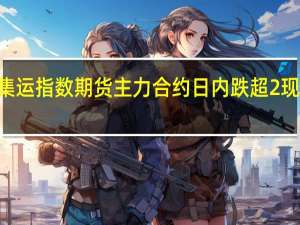 集运指数（欧线）期货主力合约日内跌超2%现报723.1点