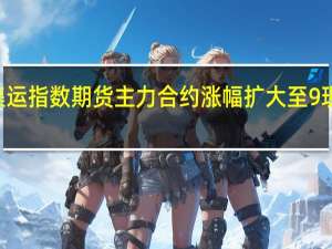 集运指数（欧线）期货主力合约涨幅扩大至9%现报796.8点