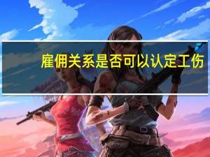 雇佣关系是否可以认定工伤