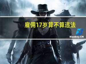 雇佣17岁算不算违法