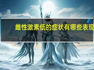 雌性激素低的症状有哪些表现（雌性激素低的症状有哪些）
