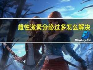 雌性激素分泌过多怎么解决（雌激素分泌过多怎么办）