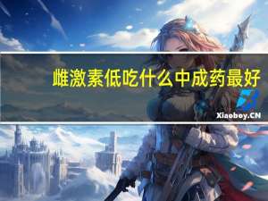 雌激素低吃什么中成药最好（雌激素低吃什么）