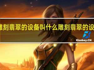 雕刻翡翠的设备叫什么 雕刻翡翠的设备叫啥