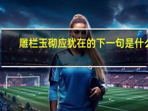 雕栏玉砌应犹在的下一句是什么