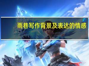 雨巷写作背景及表达的情感（雨巷写作背景）