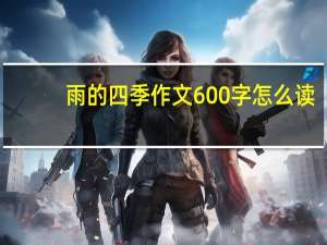 雨的四季作文600字怎么读（雨的四季作文600字）