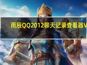 雨辰QQ2012聊天记录查看器 V9.94 官方最新版（雨辰QQ2012聊天记录查看器 V9.94 官方最新版功能简介）