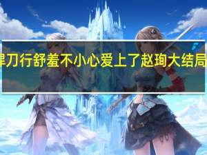 雪中悍刀行舒羞不小心爱上了赵珣 大结局颇有点遗憾　