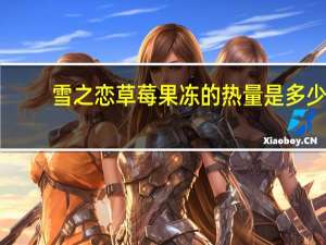 雪之恋 草莓果冻的热量是多少