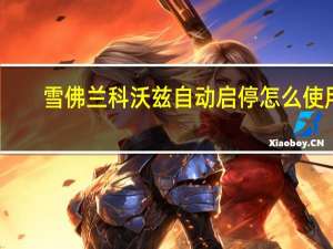 雪佛兰科沃兹自动启停怎么使用（雪佛兰科沃兹自动启停怎么用科沃兹自动启停开关位置）