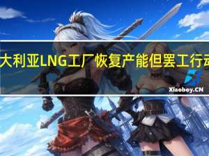 雪佛龙澳大利亚LNG工厂恢复产能 但罢工行动将进一步升级