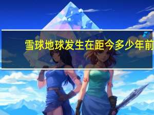雪球地球发生在距今多少年前（雪球地球简介）