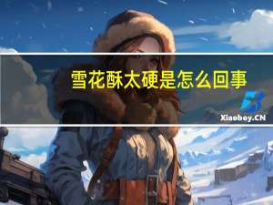 雪花酥太硬是怎么回事