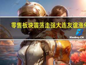 零售板块震荡走强 大连友谊涨停