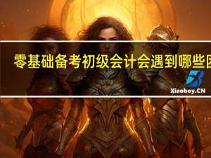 零基础备考初级会计会遇到哪些困难
