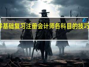 零基础复习注册会计师各科目的技巧有哪些