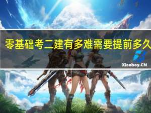 零基础考二建有多难 需要提前多久备考