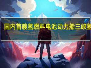 零的突破！国内首艘氢燃料电池动力船 三峡氢舟1号完成首航