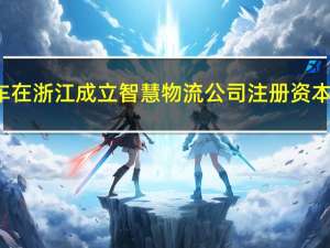 零跑汽车在浙江成立智慧物流公司 注册资本6000万