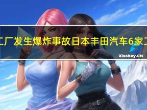 零部件工厂发生爆炸事故 日本丰田汽车6家工厂停工