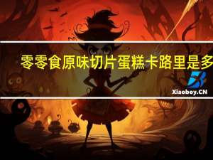 零零食 原味切片蛋糕卡路里是多少