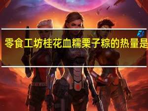 零食工坊 桂花血糯栗子粽的热量是多少