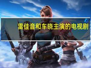 雷佳音和车晓主演的电视剧（车晓主演的电视剧）