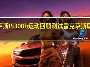 雷克萨斯IS 300h运动回顾测试雷克萨斯取代宝马3系