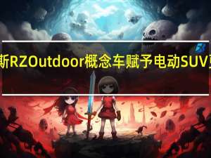 雷克萨斯 RZ Outdoor 概念车赋予电动 SUV 更坚固的外观