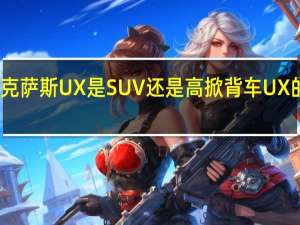 雷克萨斯UX是SUV还是高掀背车UX的优缺点