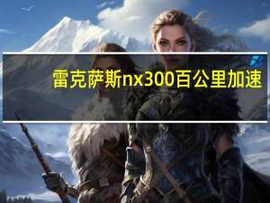 雷克萨斯nx300百公里加速（雷克萨斯lx400百公里加速怎么样?）